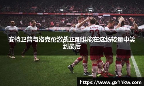 安特卫普与洛克伦激战正酣谁能在这场较量中笑到最后